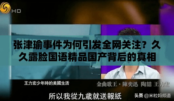 张津瑜事件为何引发全网关注？久久露脸国语精品国产背后的真相究竟如何？