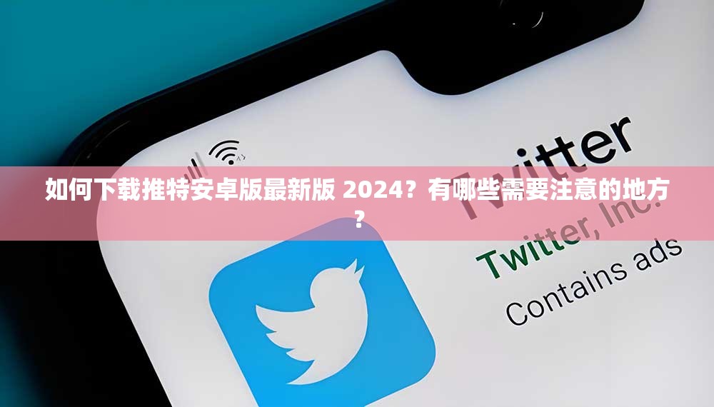 如何下载推特安卓版最新版 2024？有哪些需要注意的地方？