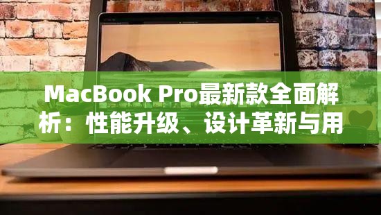 MacBook Pro最新款全面解析：性能升级、设计革新与用户体验的完美结合