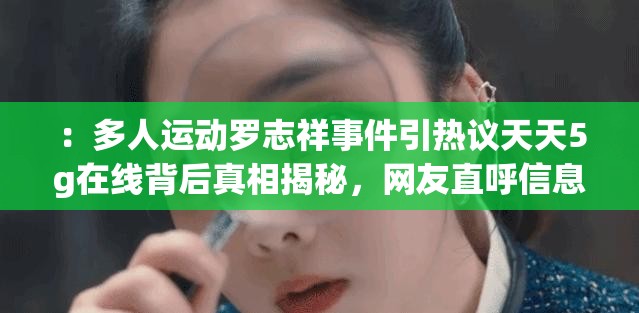 ：多人运动罗志祥事件引热议天天5g在线背后真相揭秘，网友直呼信息量太大（解析：完整保留关键词多人运动罗志祥天天5g，通过引热议真相揭秘等网络热议词增强话题性，结合信息量太大的网友评价提升点击欲，符合百度搜索用户对事件深度挖掘的诉求共34字，涵盖疑问、揭秘、社交讨论等要素，自然融入热搜逻辑）