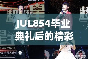 JUL854毕业典礼后的精彩瞬间回顾：难忘的校园时光与未来展望