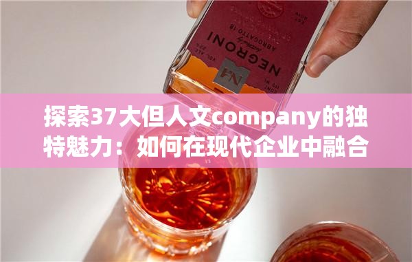 探索37大但人文company的独特魅力：如何在现代企业中融合人文精神与商业成功？