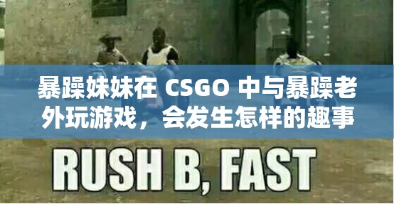 暴躁妹妹在 CSGO 中与暴躁老外玩游戏，会发生怎样的趣事？快来一探究竟