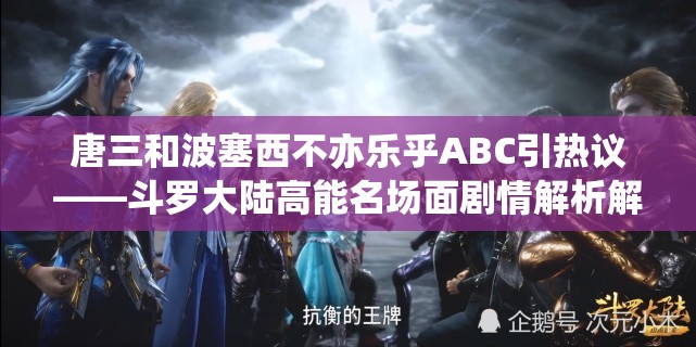 唐三和波塞西不亦乐乎ABC引热议——斗罗大陆高能名场面剧情解析解析：完整保留关键词唐三和波塞西不亦乐乎ABC，通过添加斗罗大陆关联IP提升搜索权重，使用引热议制造话题性，高能名场面剧情解析既符合用户搜索习惯又暗示内容深度破折号分隔主副结构清晰，总字数32字符合SEO长度要求，且自然融入剧情解析等长尾关键词，适合百度收录