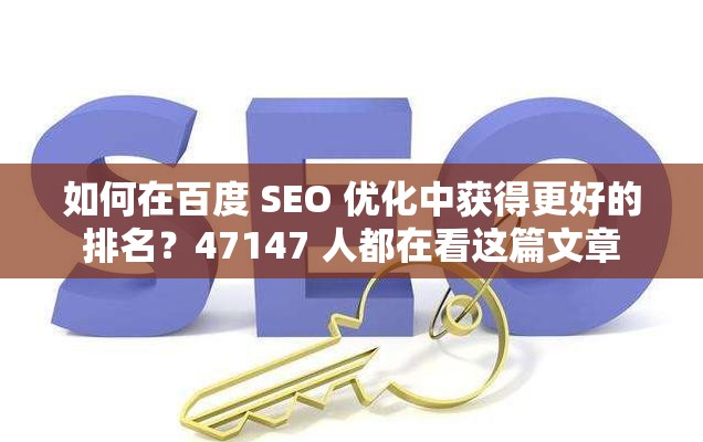 如何在百度 SEO 优化中获得更好的排名？47147 人都在看这篇文章