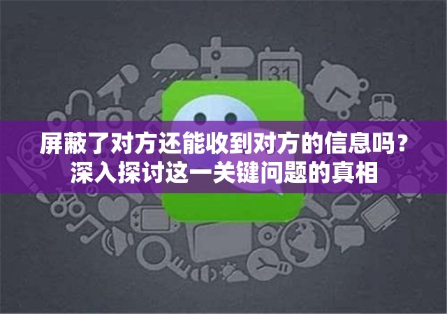 屏蔽了对方还能收到对方的信息吗？深入探讨这一关键问题的真相