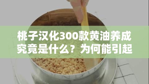 桃子汉化300款黄油养成究竟是什么？为何能引起广泛关注与讨论？