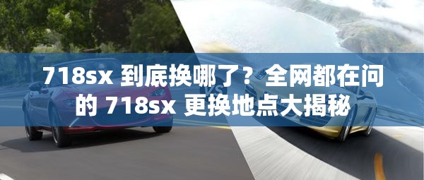 718sx 到底换哪了？全网都在问的 718sx 更换地点大揭秘