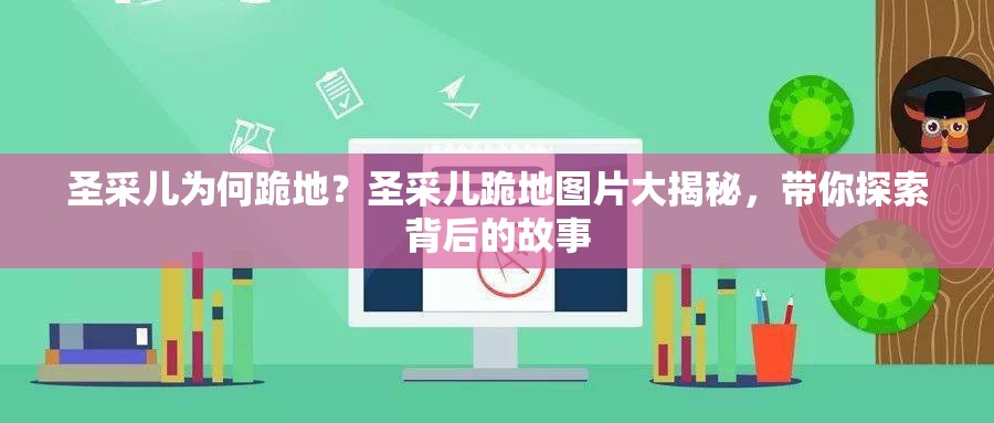 圣采儿为何跪地？圣采儿跪地图片大揭秘，带你探索背后的故事