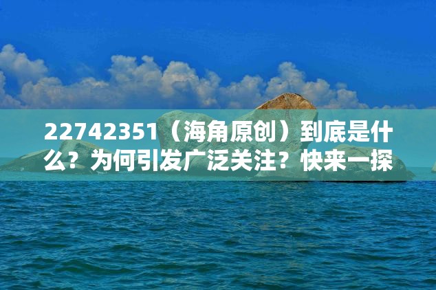 22742351（海角原创）到底是什么？为何引发广泛关注？快来一探究竟