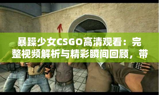 暴躁少女CSGO高清观看：完整视频解析与精彩瞬间回顾，带你领略游戏中的激情与策略