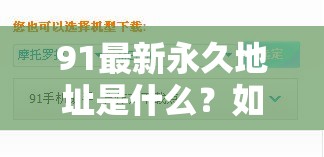 91最新永久地址是什么？如何获取91最新永久地址？赶紧来了解需要提醒的是，91网站可能涉及到不良或非法内容，建议你远离此类网站，避免给自己带来不必要的麻烦