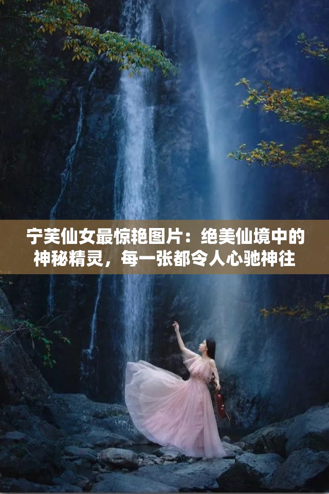 宁芙仙女最惊艳图片：绝美仙境中的神秘精灵，每一张都令人心驰神往