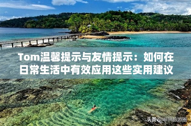 Tom温馨提示与友情提示：如何在日常生活中有效应用这些实用建议？