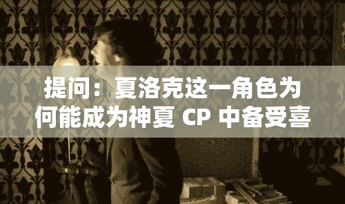 提问：夏洛克这一角色为何能成为神夏 CP 中备受喜爱的存在？