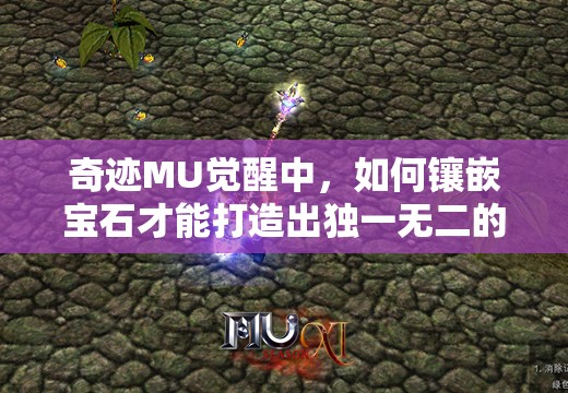 奇迹MU觉醒中，如何镶嵌宝石才能打造出独一无二的专属战斗神器？