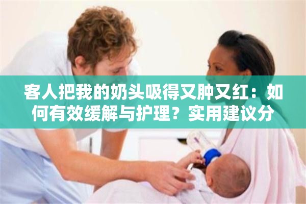 客人把我的奶头吸得又肿又红：如何有效缓解与护理？实用建议分享