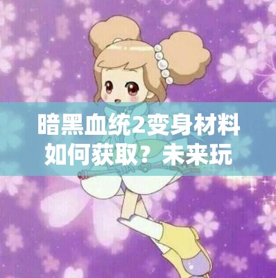 暗黑血统2变身材料如何获取？未来玩法又将有何革命性变化？