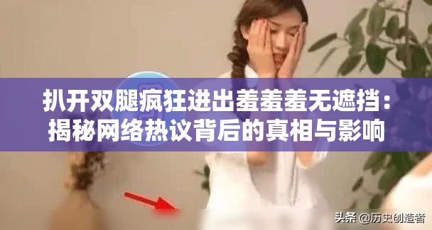 扒开双腿疯狂进出羞羞羞无遮挡：揭秘网络热议背后的真相与影响