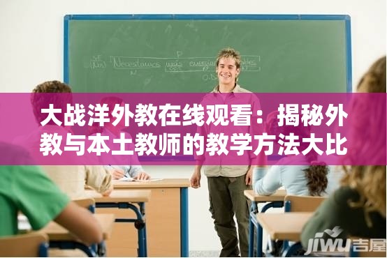 大战洋外教在线观看：揭秘外教与本土教师的教学方法大比拼  大战洋外教在线观看：如何通过视频学习提升外语能力的实用技巧  大战洋外教在线观看：真实课堂记录，外教教学风格全面解析  大战洋外教在线观看：中外教育碰撞，哪种方式更适合你的孩子？  大战洋外教在线观看：免费资源分享，轻松掌握外教授课精髓