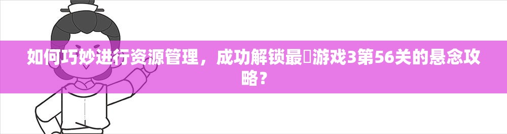 如何巧妙进行资源管理，成功解锁最囧游戏3第56关的悬念攻略？