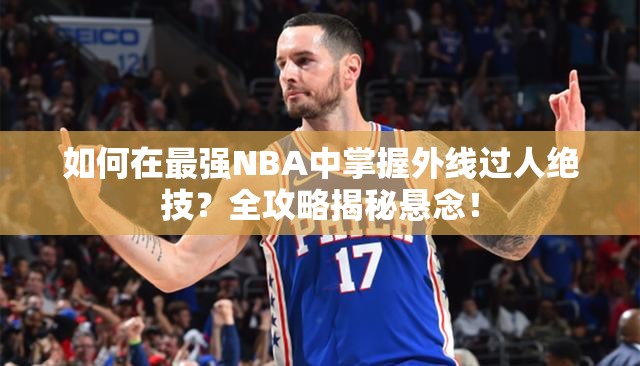 如何在最强NBA中掌握外线过人绝技？全攻略揭秘悬念！