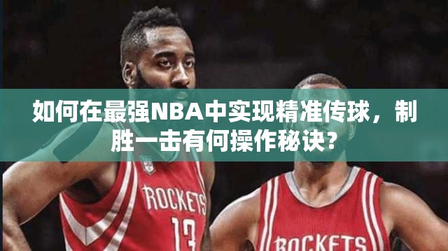 如何在最强NBA中实现精准传球，制胜一击有何操作秘诀？