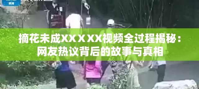 摘花未成XXⅩXX视频全过程揭秘：网友热议背后的故事与真相