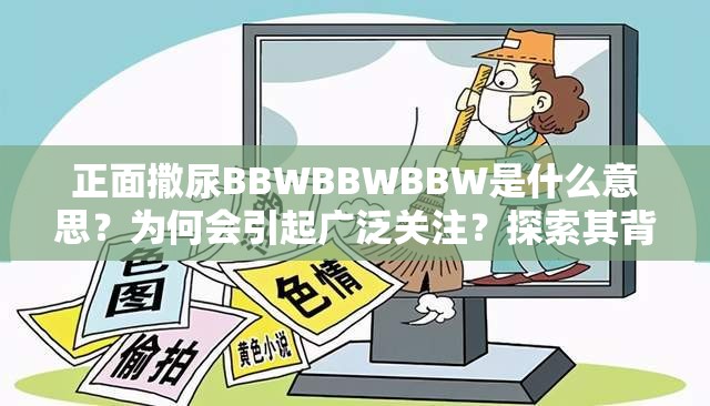 正面撒尿BBWBBWBBW是什么意思？为何会引起广泛关注？探索其背后奥秘