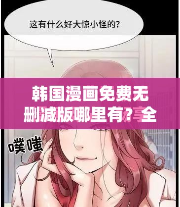 韩国漫画免费无删减版哪里有？全网求资源韩国漫画免费无删减版精彩呈现