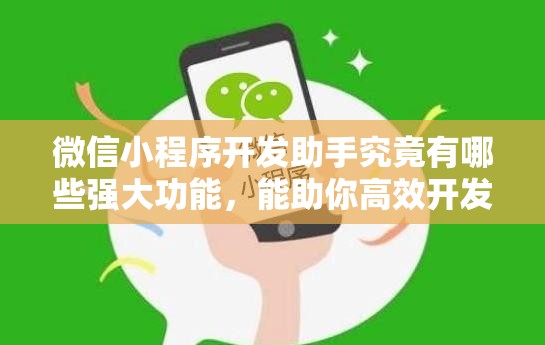 微信小程序开发助手究竟有哪些强大功能，能助你高效开发？