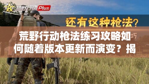 荒野行动枪法练习攻略如何随着版本更新而演变？揭秘其发展历程