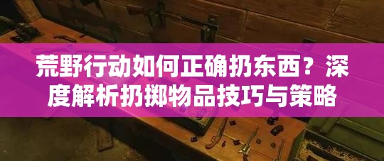 荒野行动如何正确扔东西？深度解析扔掷物品技巧与策略