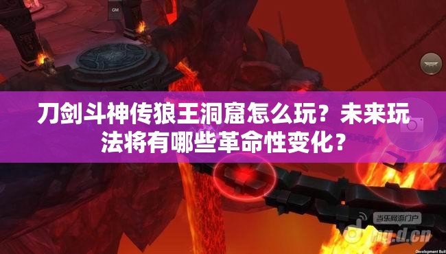 刀剑斗神传狼王洞窟怎么玩？未来玩法将有哪些革命性变化？