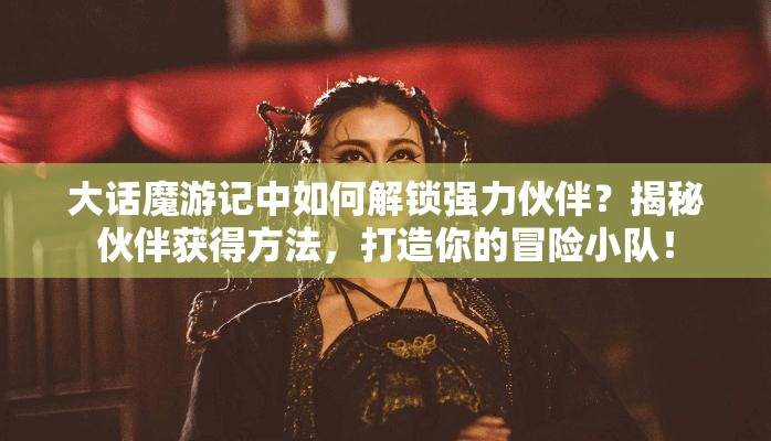 大话魔游记中如何解锁强力伙伴？揭秘伙伴获得方法，打造你的冒险小队！