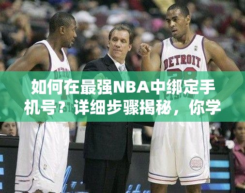 如何在最强NBA中绑定手机号？详细步骤揭秘，你学会了吗？