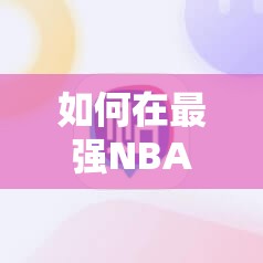 如何在最强NBA中切换账号？深度游戏解析带你一探究竟！