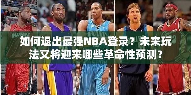 如何退出最强NBA登录？未来玩法又将迎来哪些革命性预测？