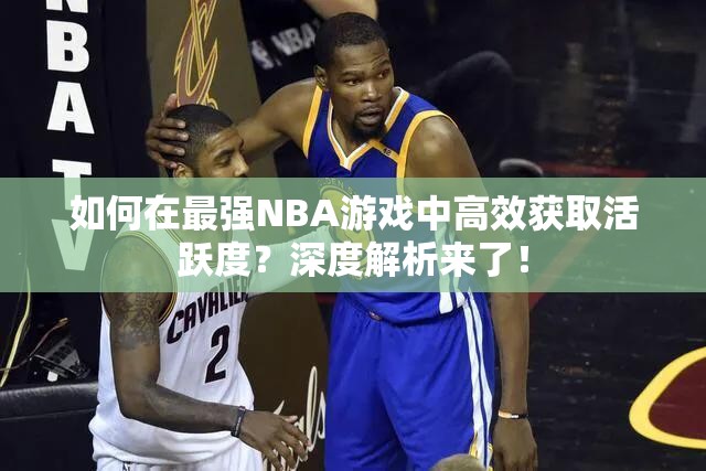 如何在最强NBA游戏中高效获取活跃度？深度解析来了！