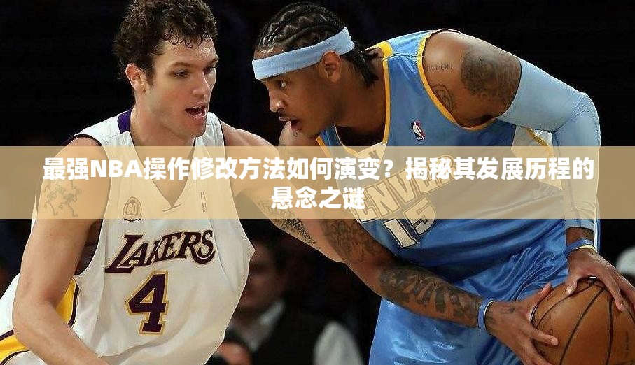 最强NBA操作修改方法如何演变？揭秘其发展历程的悬念之谜