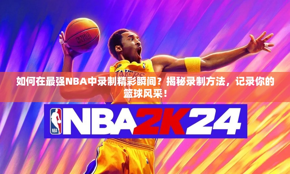 如何在最强NBA中录制精彩瞬间？揭秘录制方法，记录你的篮球风采！