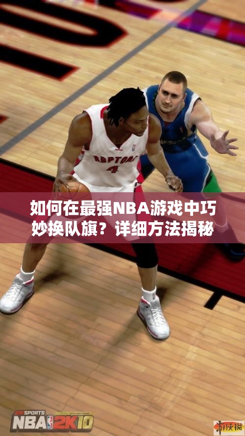 如何在最强NBA游戏中巧妙换队旗？详细方法揭秘引悬念！