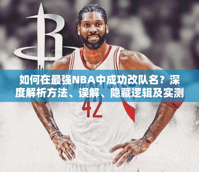 如何在最强NBA中成功改队名？深度解析方法、误解、隐藏逻辑及实测数据