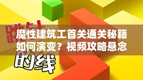 魔性建筑工首关通关秘籍如何演变？视频攻略悬念揭秘！