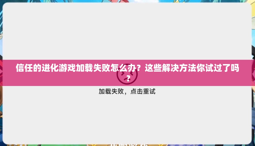 信任的进化游戏加载失败怎么办？这些解决方法你试过了吗？