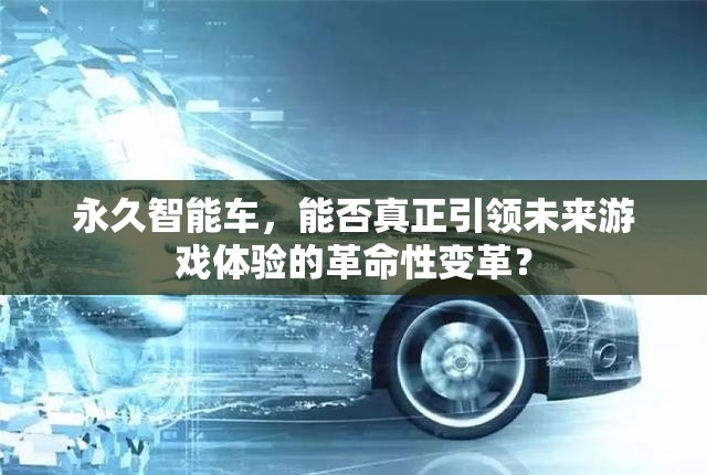 永久智能车，能否真正引领未来游戏体验的革命性变革？