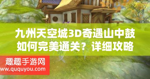 九州天空城3D奇遇山中鼓如何完美通关？详细攻略大揭秘！