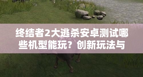 终结者2大逃杀安卓测试哪些机型能玩？创新玩法与剧情融合引悬念