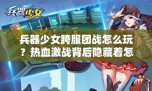 兵器少女跨服团战怎么玩？热血激战背后隐藏着怎样的荣耀对决？