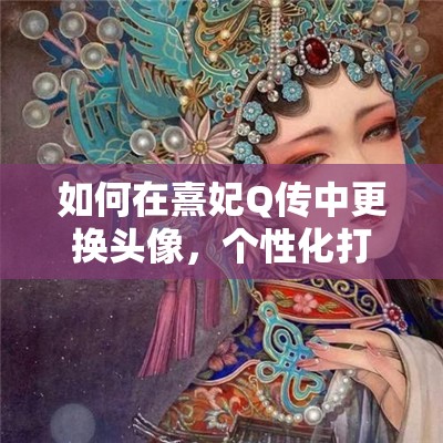 如何在熹妃Q传中更换头像，个性化打造独一无二的宫廷之旅？